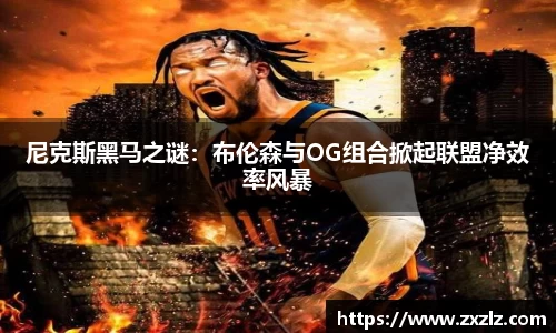 尼克斯黑马之谜：布伦森与OG组合掀起联盟净效率风暴